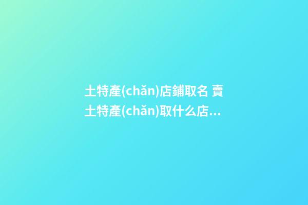 土特產(chǎn)店鋪取名 賣土特產(chǎn)取什么店名-第1張-店鋪起名-玄機派